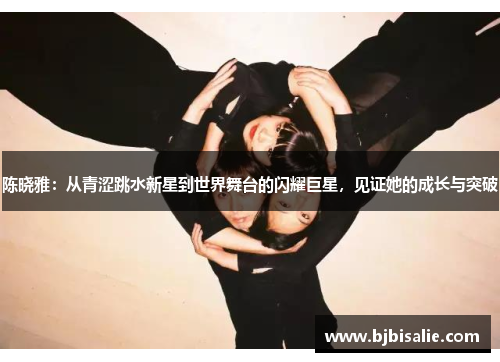 陈晓雅：从青涩跳水新星到世界舞台的闪耀巨星，见证她的成长与突破