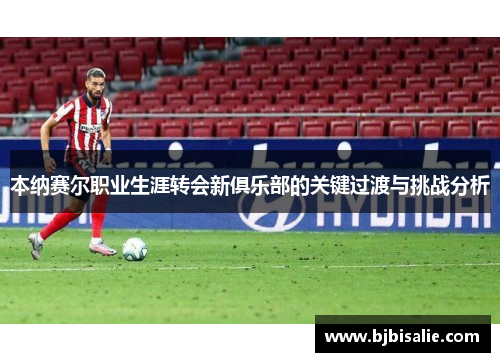 本纳赛尔职业生涯转会新俱乐部的关键过渡与挑战分析