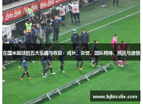 在国米踢球的五大乐趣与收获：成长、荣誉、团队精神、挑战与激情