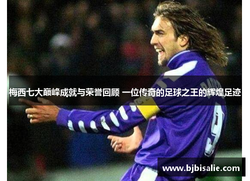 梅西七大巅峰成就与荣誉回顾 一位传奇的足球之王的辉煌足迹