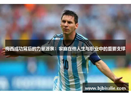 梅西成功背后的力量源泉：家庭在他人生与职业中的重要支撑