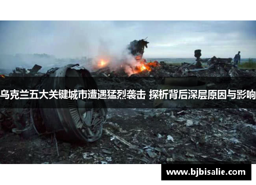 乌克兰五大关键城市遭遇猛烈袭击 探析背后深层原因与影响 乌克兰五大关键城市遭遇猛烈袭击 探析背后深层原因与影响