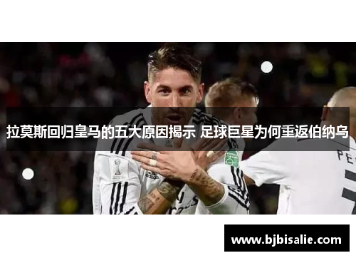 拉莫斯回归皇马的五大原因揭示 足球巨星为何重返伯纳乌 拉莫斯回归皇马的五大原因揭示 足球巨星为何重返伯纳乌