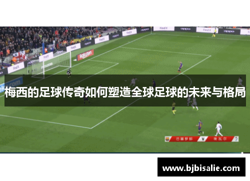 梅西的足球传奇如何塑造全球足球的未来与格局 梅西的足球传奇如何塑造全球足球的未来与格局