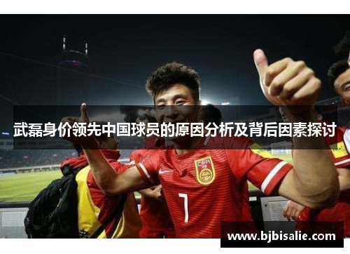 武磊身价领先中国球员的原因分析及背后因素探讨 武磊身价领先中国球员的原因分析及背后因素探讨