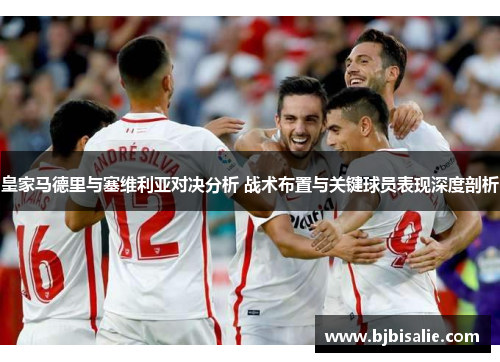 皇家马德里与塞维利亚对决分析 战术布置与关键球员表现深度剖析 皇家马德里与塞维利亚对决分析 战术布置与关键球员表现深度剖析