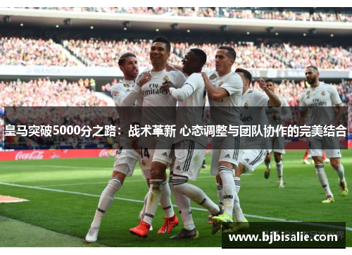 皇马突破5000分之路:战术革新 心态调整与团队协作的完美结合 皇马突破5000分之路:战术革新 心态调整与团队协作的完美结合