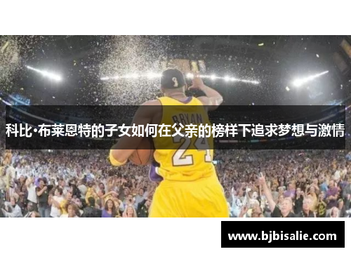 科比·布莱恩特的子女如何在父亲的榜样下追求梦想与激情 科比·布莱恩特的子女如何在父亲的榜样下追求梦想与激情