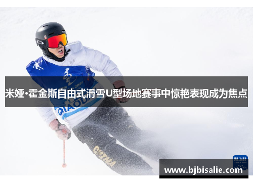 米娅·霍金斯自由式滑雪U型场地赛事中惊艳表现成为焦点