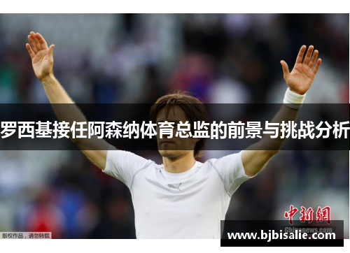 罗西基接任阿森纳体育总监的前景与挑战分析 罗西基接任阿森纳体育总监的前景与挑战分析