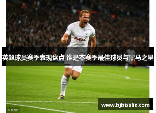 英超球员赛季表现盘点 谁是本赛季最佳球员与黑马之星 英超球员赛季表现盘点 谁是本赛季最佳球员与黑马之星