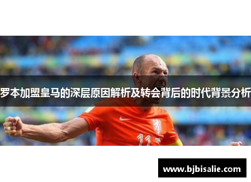 罗本加盟皇马的深层原因解析及转会背后的时代背景分析