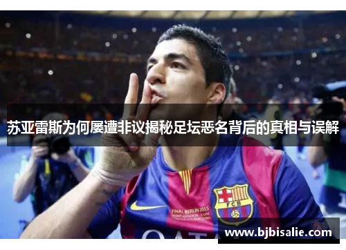 苏亚雷斯为何屡遭非议揭秘足坛恶名背后的真相与误解