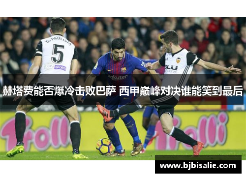 赫塔费能否爆冷击败巴萨 西甲巅峰对决谁能笑到最后