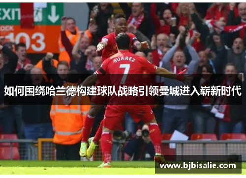 如何围绕哈兰德构建球队战略引领曼城进入崭新时代